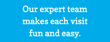 Our expert team makes each visit fun and easy.